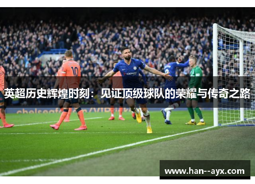 英超历史辉煌时刻：见证顶级球队的荣耀与传奇之路