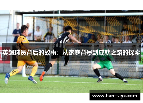 英超球员背后的故事:从家庭背景到成就之路的探索 英超球员背后的故事:从家庭背景到成就之路的探索