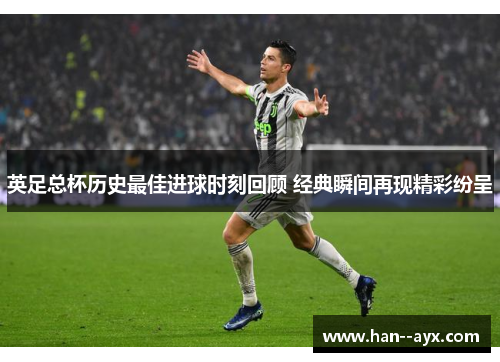 英足总杯历史最佳进球时刻回顾 经典瞬间再现精彩纷呈
