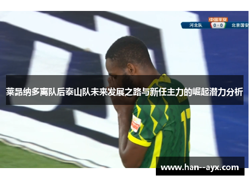 莱昂纳多离队后泰山队未来发展之路与新任主力的崛起潜力分析