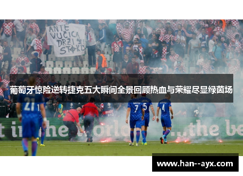 葡萄牙惊险逆转捷克五大瞬间全景回顾热血与荣耀尽显绿茵场