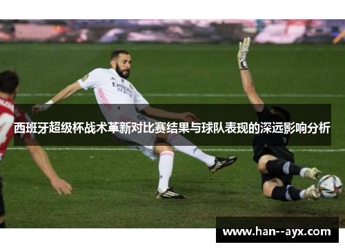 西班牙超级杯战术革新对比赛结果与球队表现的深远影响分析