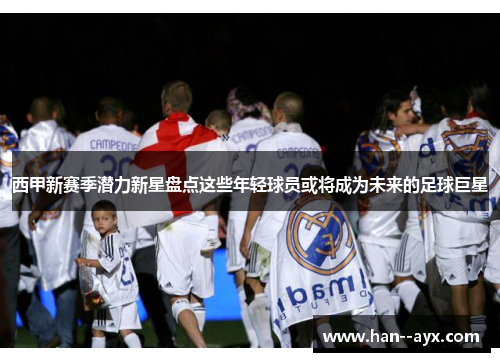 西甲新赛季潜力新星盘点这些年轻球员或将成为未来的足球巨星 西甲新赛季潜力新星盘点这些年轻球员或将成为未来的足球巨星