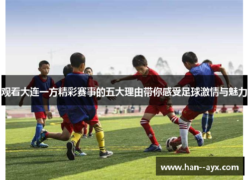 观看大连一方精彩赛事的五大理由带你感受足球激情与魅力