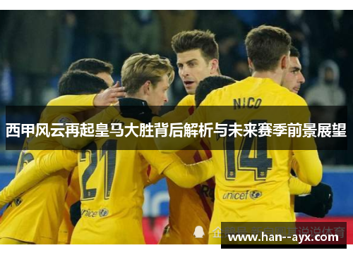 西甲风云再起皇马大胜背后解析与未来赛季前景展望