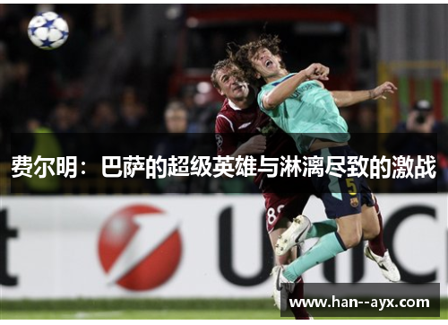 费尔明:巴萨的超级英雄与淋漓尽致的激战 费尔明:巴萨的超级英雄与淋漓尽致的激战