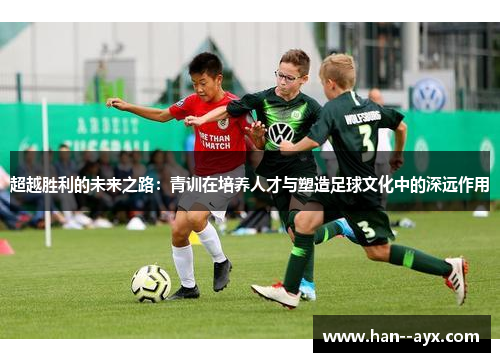 超越胜利的未来之路:青训在培养人才与塑造足球文化中的深远作用 超越胜利的未来之路:青训在培养人才与塑造足球文化中的深远作用