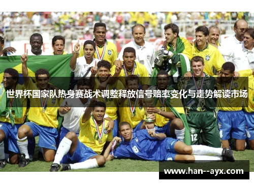 世界杯国家队热身赛战术调整释放信号赔率变化与走势解读市场 世界杯国家队热身赛战术调整释放信号赔率变化与走势解读市场