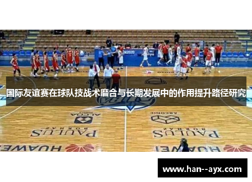 国际友谊赛在球队技战术磨合与长期发展中的作用提升路径研究