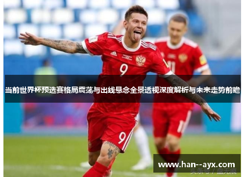 当前世界杯预选赛格局震荡与出线悬念全景透视深度解析与未来走势前瞻 当前世界杯预选赛格局震荡与出线悬念全景透视深度解析与未来走势前瞻