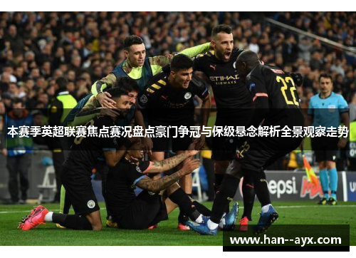 本赛季英超联赛焦点赛况盘点豪门争冠与保级悬念解析全景观察走势 本赛季英超联赛焦点赛况盘点豪门争冠与保级悬念解析全景观察走势