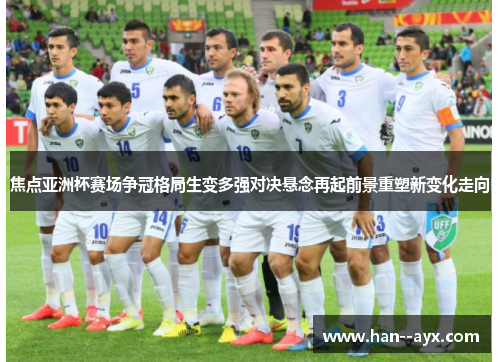 焦点亚洲杯赛场争冠格局生变多强对决悬念再起前景重塑新变化走向