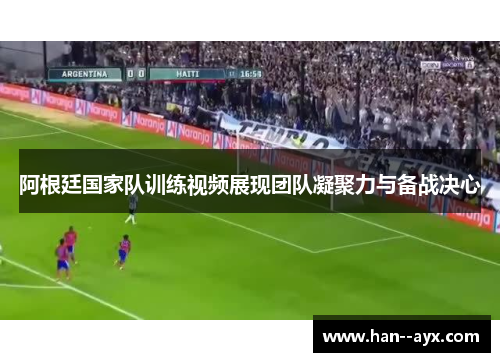 阿根廷国家队训练视频展现团队凝聚力与备战决心