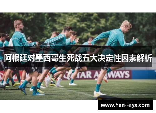 阿根廷对墨西哥生死战五大决定性因素解析 阿根廷对墨西哥生死战五大决定性因素解析