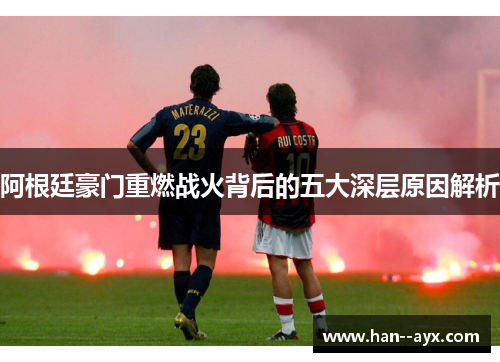 阿根廷豪门重燃战火背后的五大深层原因解析