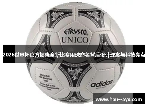 2026世界杯官方揭晓全新比赛用球命名背后设计理念与科技亮点