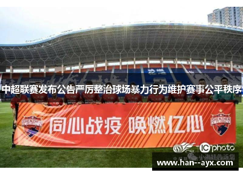 中超联赛发布公告严厉整治球场暴力行为维护赛事公平秩序