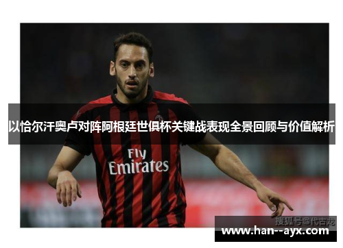 以恰尔汗奥卢对阵阿根廷世俱杯关键战表现全景回顾与价值解析