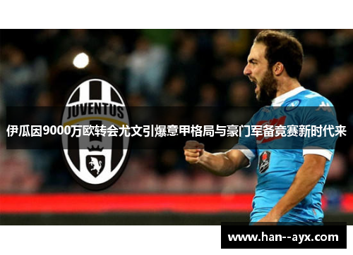 伊瓜因9000万欧转会尤文引爆意甲格局与豪门军备竞赛新时代来