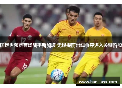 国足世预赛客场战平新加坡 无缘提前出线争夺进入关键阶段