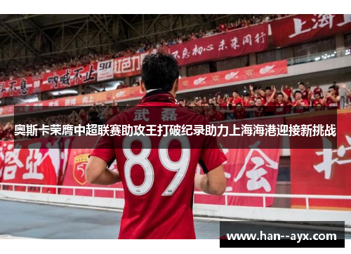 奥斯卡荣膺中超联赛助攻王打破纪录助力上海海港迎接新挑战