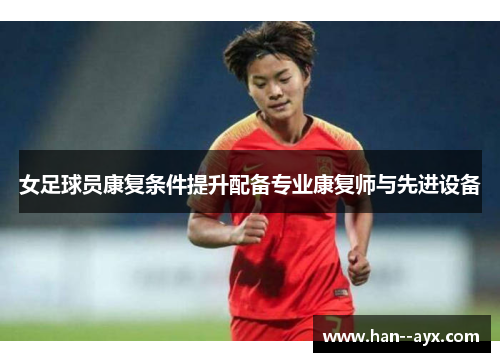 女足球员康复条件提升配备专业康复师与先进设备