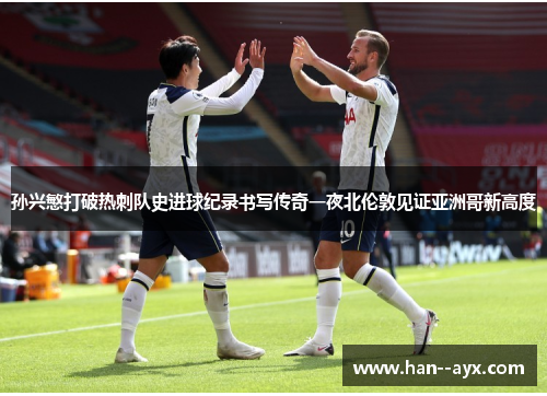 孙兴慜打破热刺队史进球纪录书写传奇一夜北伦敦见证亚洲哥新高度