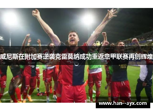 威尼斯在附加赛逆袭克雷莫纳成功重返意甲联赛再创辉煌