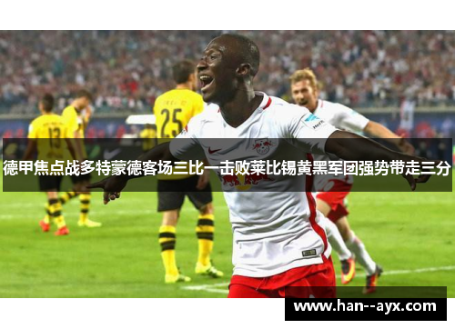 德甲焦点战多特蒙德客场三比一击败莱比锡黄黑军团强势带走三分