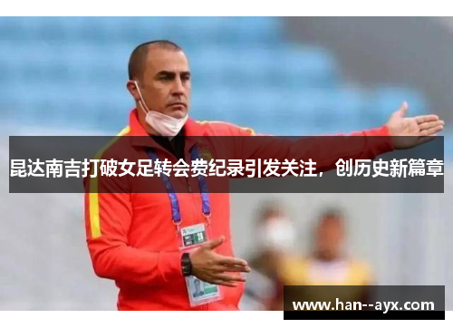昆达南吉打破女足转会费纪录引发关注,创历史新篇章 昆达南吉打破女足转会费纪录引发关注,创历史新篇章