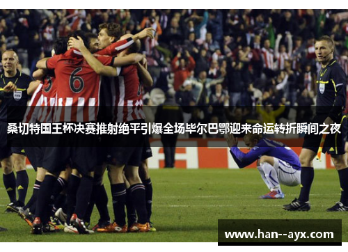 桑切特国王杯决赛推射绝平引爆全场毕尔巴鄂迎来命运转折瞬间之夜