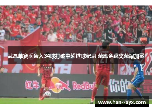 武磊单赛季轰入34球打破中超进球纪录 荣膺金靴奖荣耀加冕 武磊单赛季轰入34球打破中超进球纪录 荣膺金靴奖荣耀加冕