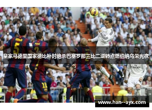 皇家马德里国家德比补时绝杀巴塞罗那三比二逆转点燃伯纳乌荣光夜