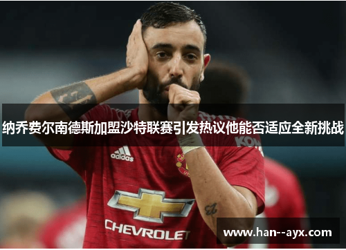 纳乔费尔南德斯加盟沙特联赛引发热议他能否适应全新挑战