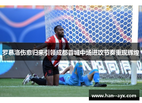 罗慕洛伤愈归来引领成都蓉城中场进攻节奏重现辉煌