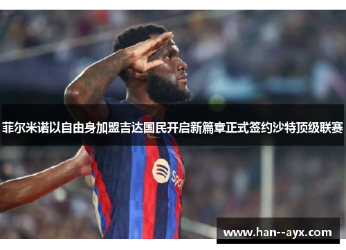 菲尔米诺以自由身加盟吉达国民开启新篇章正式签约沙特顶级联赛