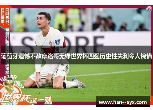 葡萄牙遗憾不敌摩洛哥无缘世界杯四强历史性失利令人惋惜 葡萄牙遗憾不敌摩洛哥无缘世界杯四强历史性失利令人惋惜