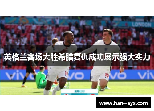 英格兰客场大胜希腊复仇成功展示强大实力 英格兰客场大胜希腊复仇成功展示强大实力