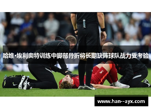 哈维·埃利奥特训练中脚部骨折将长期缺阵球队战力受考验