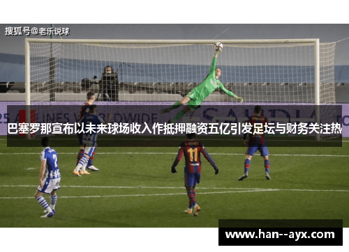 巴塞罗那宣布以未来球场收入作抵押融资五亿引发足坛与财务关注热