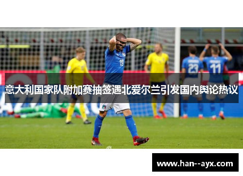 意大利国家队附加赛抽签遇北爱尔兰引发国内舆论热议