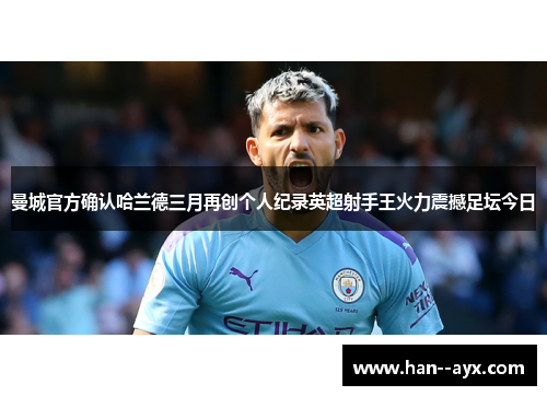 曼城官方确认哈兰德三月再创个人纪录英超射手王火力震撼足坛今日