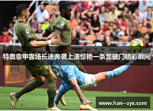 特奥意甲客场长途奔袭上演惊艳一条龙破门精彩瞬间