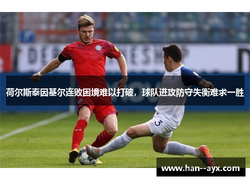 荷尔斯泰因基尔连败困境难以打破，球队进攻防守失衡难求一胜