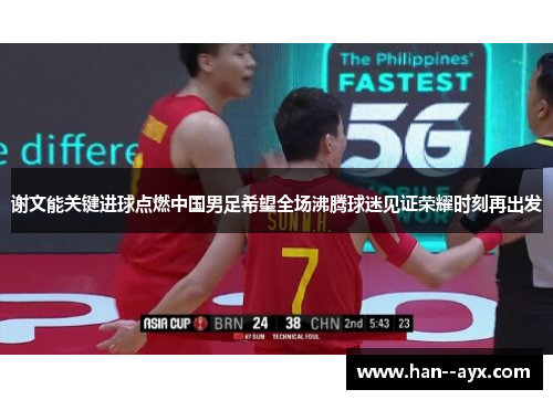 谢文能关键进球点燃中国男足希望全场沸腾球迷见证荣耀时刻再出发