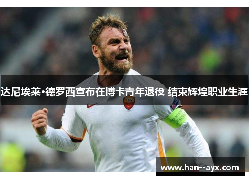 达尼埃莱·德罗西宣布在博卡青年退役 结束辉煌职业生涯