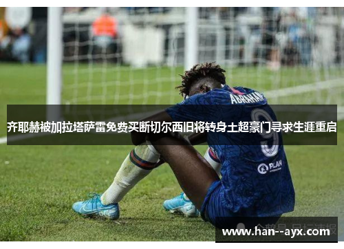 齐耶赫被加拉塔萨雷免费买断切尔西旧将转身土超豪门寻求生涯重启