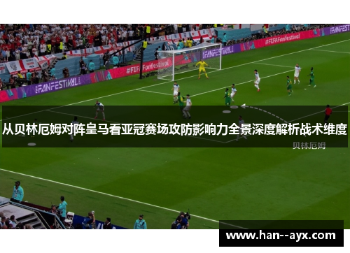 从贝林厄姆对阵皇马看亚冠赛场攻防影响力全景深度解析战术维度