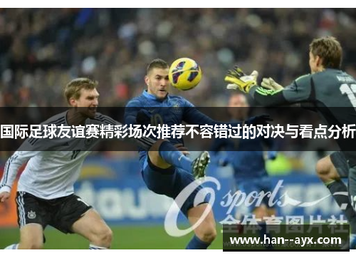 国际足球友谊赛精彩场次推荐不容错过的对决与看点分析