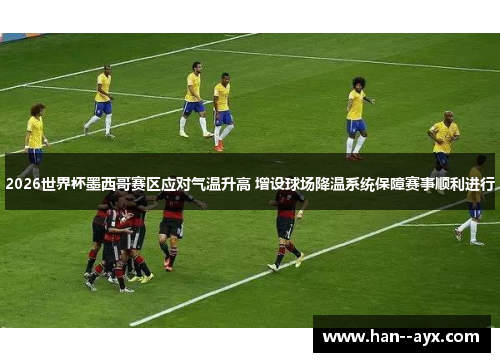 2026世界杯墨西哥赛区应对气温升高 增设球场降温系统保障赛事顺利进行